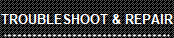 TROUBLESHOOT & REPAIR